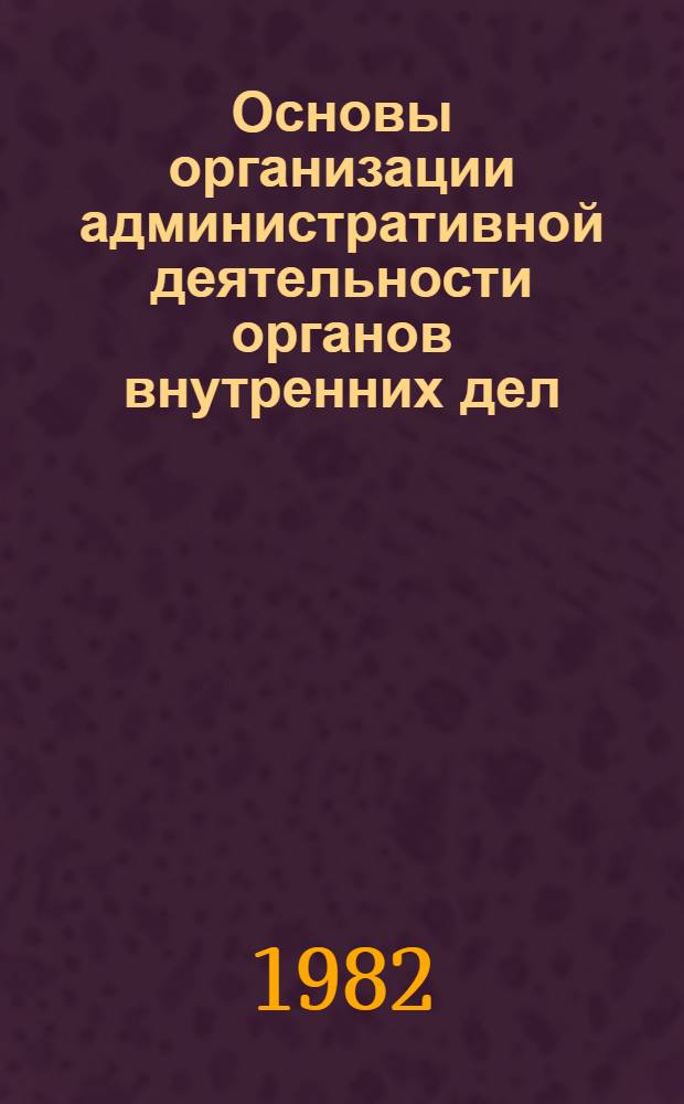 Основы организации административной деятельности органов внутренних дел : Учеб. пособие для слушателей из соц. и развивающихся стран