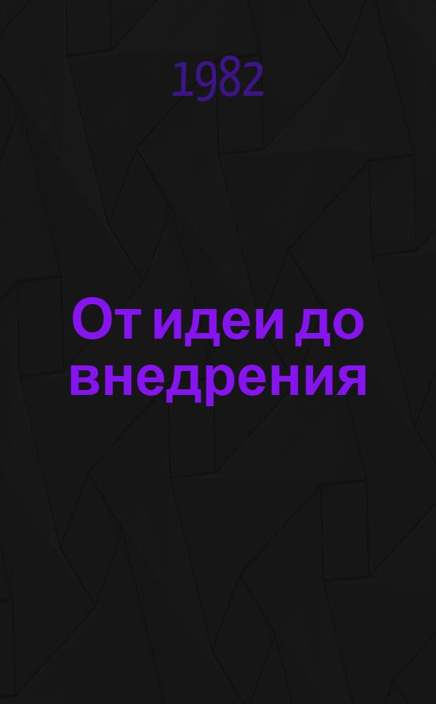 От идеи до внедрения : (Метод. рекомендации по работе б-к в помощь развитию массового техн. творчества, изобретательства и рационализации)