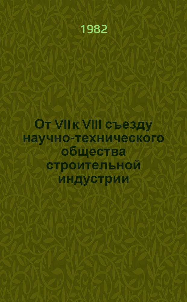 От VII к VIII съезду научно-технического общества строительной индустрии : Материалы к отчету Центр. правл. за период 1977-1982 гг