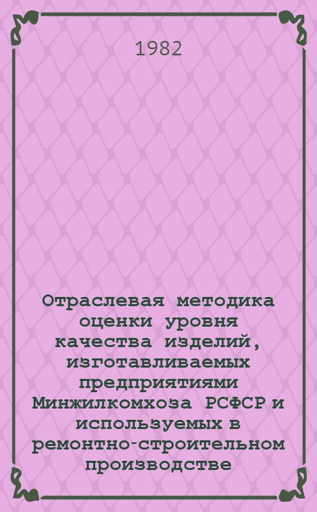 Отраслевая методика оценки уровня качества изделий, изготавливаемых предприятиями Минжилкомхоза РСФСР и используемых в ремонтно-строительном производстве : Вед. нормат.-техн. док