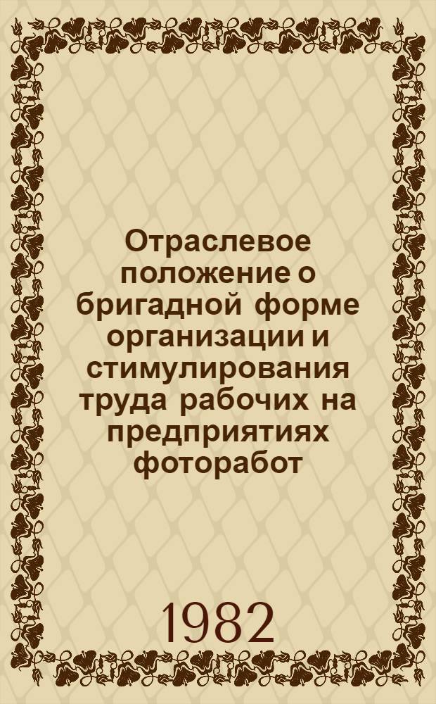 Отраслевое положение о бригадной форме организации и стимулирования труда рабочих на предприятиях фоторабот : Утв. М-вом быт. обслуж. населения РСФСР 09.02.82