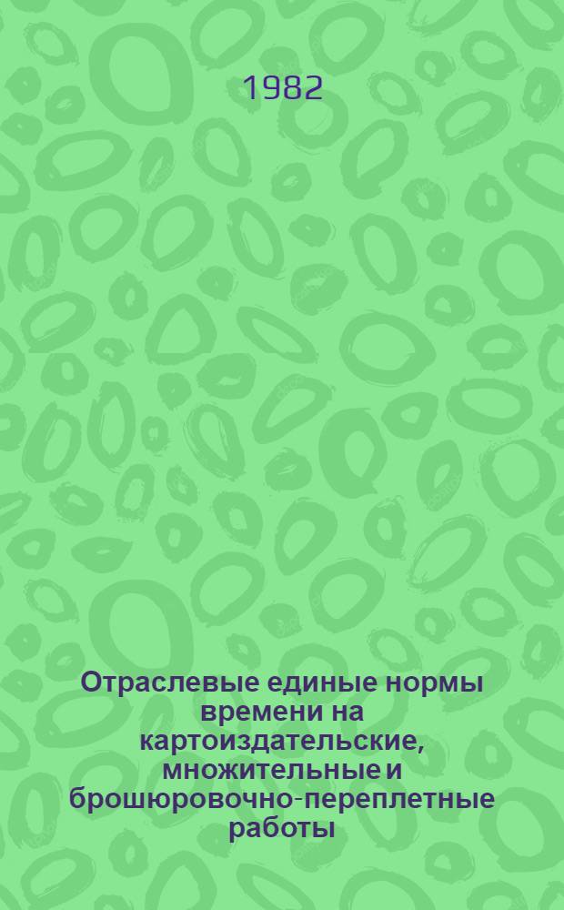 Отраслевые единые нормы времени на картоиздательские, множительные и брошюровочно-переплетные работы : Утв. М-вом геологии СССР 26.03.82