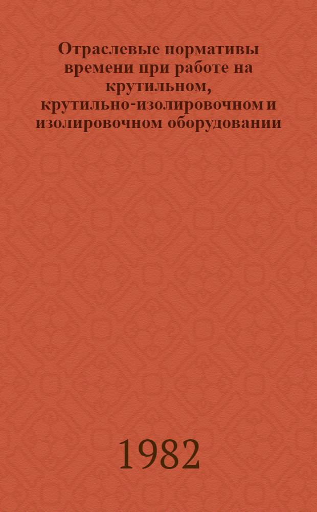 Отраслевые нормативы времени при работе на крутильном, крутильно-изолировочном и изолировочном оборудовании : Сер. пр-во : Утв. М-вом электротехн. пром-сти 01.07.82
