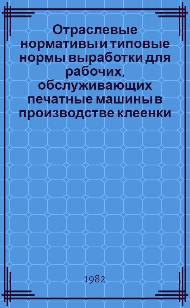 Отраслевые нормативы и типовые нормы выработки для рабочих, обслуживающих печатные машины в производстве клеенки : Утв. М-вом лег. пром-сти СССР 04.08.82
