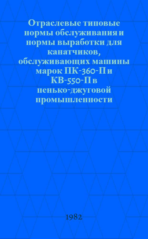 Отраслевые типовые нормы обслуживания и нормы выработки для канатчиков, обслуживающих машины марок ПК-360-П и КВ-550-П в пенько-джуговой промышленности : Утв. М-вом лег. пром-сти СССР 29.04.82