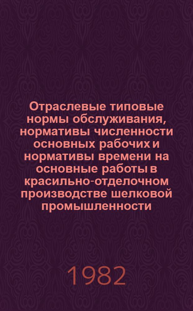 Отраслевые типовые нормы обслуживания, нормативы численности основных рабочих и нормативы времени на основные работы в красильно-отделочном производстве шелковой промышленности : Утв. М-вом лег. пром-сти СССР 10.08.81