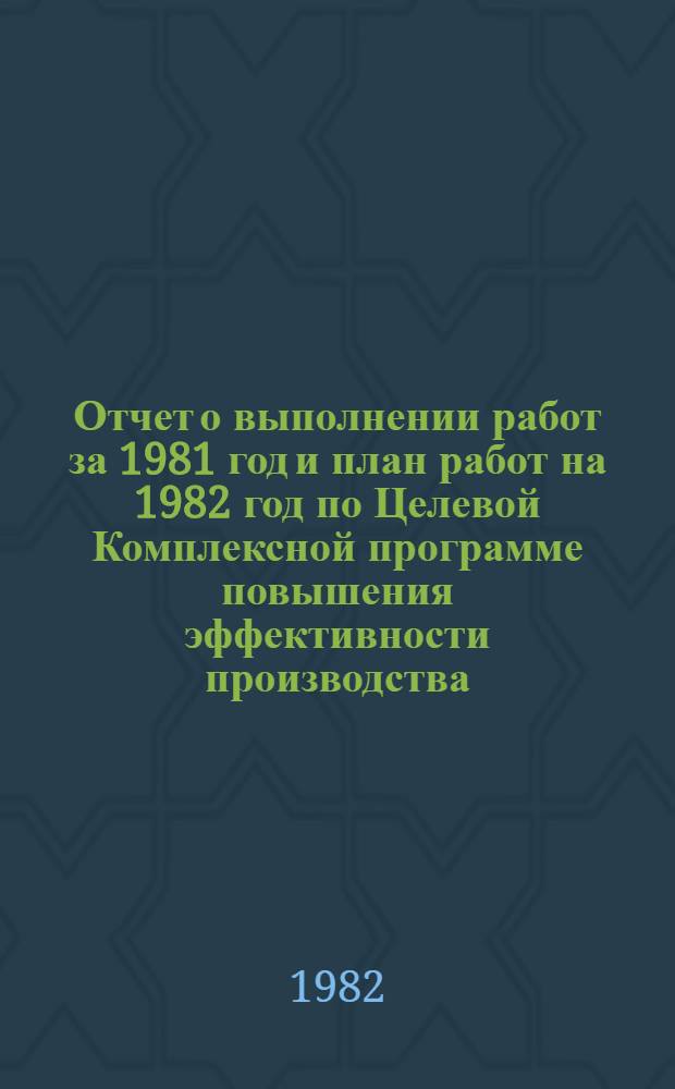 Отчет о выполнении работ за 1981 год и план работ на 1982 год по Целевой Комплексной программе повышения эффективности производства, качества продукции и улучшения условий труда на Московском заводе по обработке специальных сплавов в 1978-1985 гг.