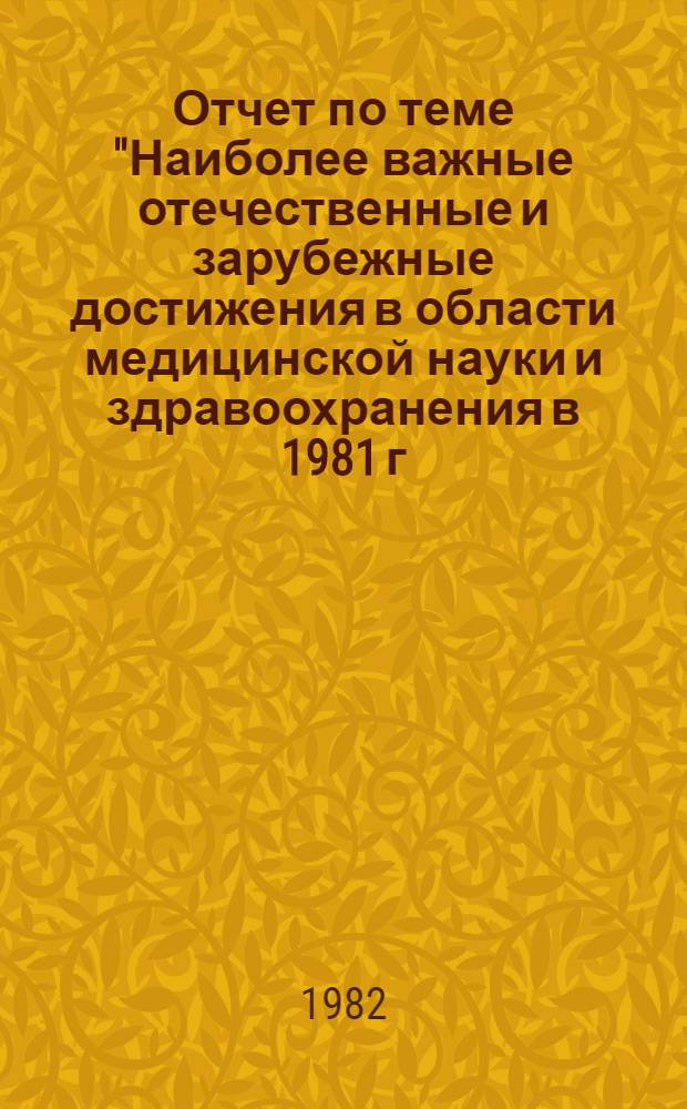 Отчет по теме "Наиболее важные отечественные и зарубежные достижения в области медицинской науки и здравоохранения в 1981 г." : Тема НИР № 1082-10; № ГР 01828008200