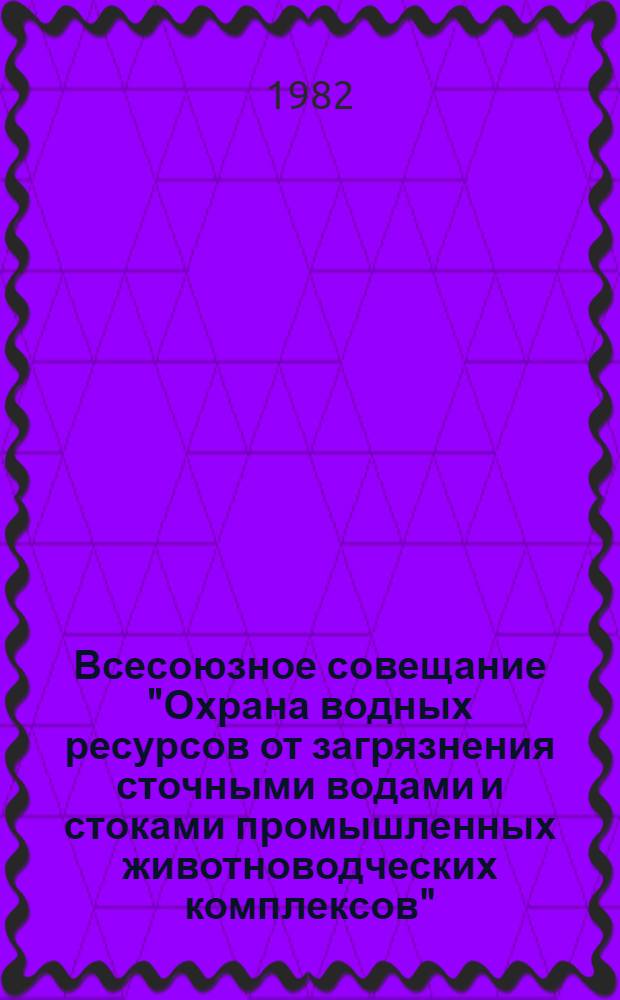 Всесоюзное совещание "Охрана водных ресурсов от загрязнения сточными водами и стоками промышленных животноводческих комплексов" : Тез. докл