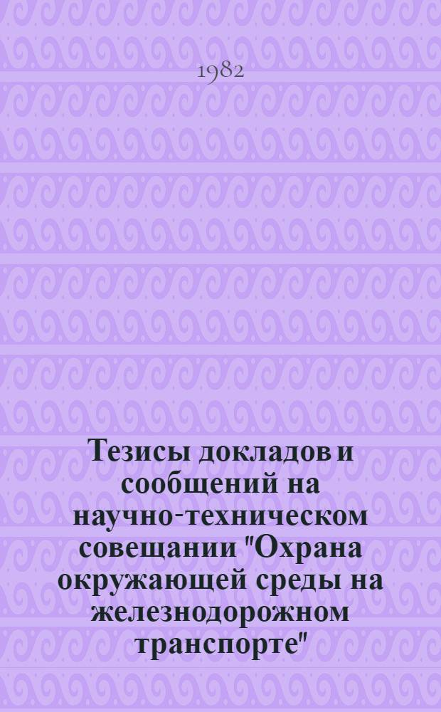 Тезисы докладов и сообщений на научно-техническом совещании "Охрана окружающей среды на железнодорожном транспорте", 18-20 мая 1982 г.