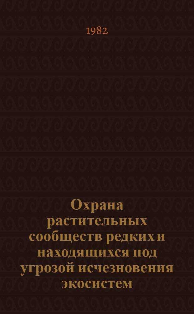 Охрана растительных сообществ редких и находящихся под угрозой исчезновения экосистем : (Материалы I Всесоюз. конф. по охране редких растит. сообществ, Москва, 29 окт. - 2 нояб. 1981 г.)