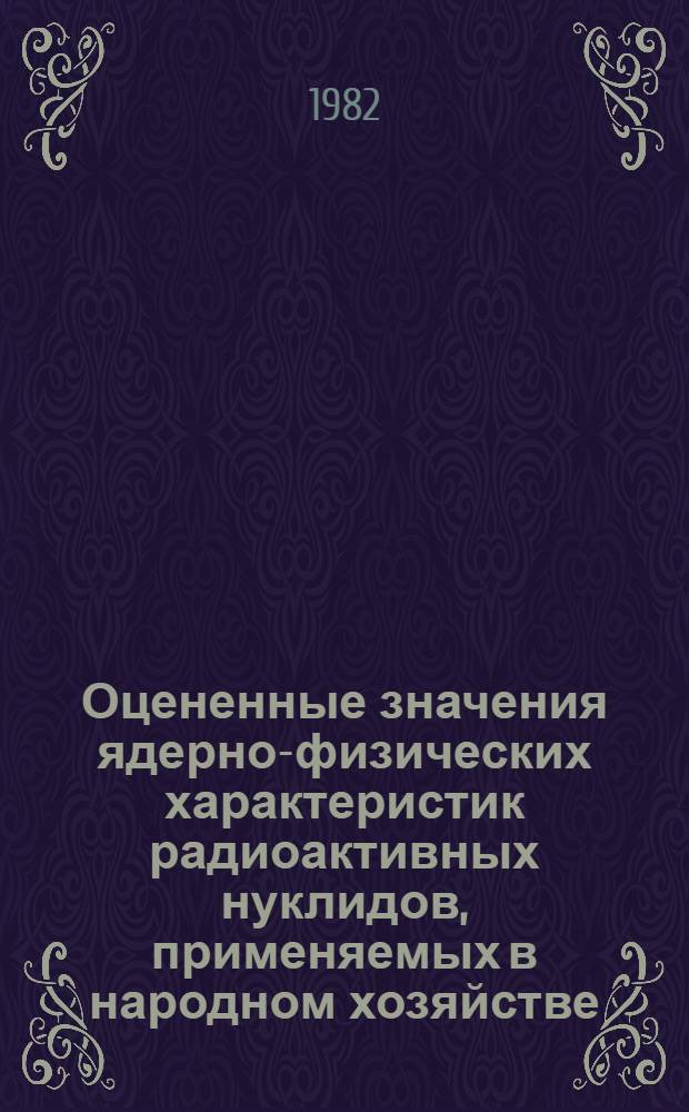 Оцененные значения ядерно-физических характеристик радиоактивных нуклидов, применяемых в народном хозяйстве : Справочник