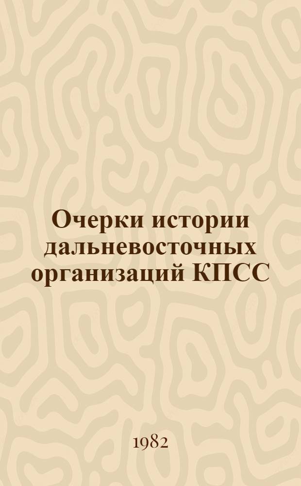 Очерки истории дальневосточных организаций КПСС (1900-1937)
