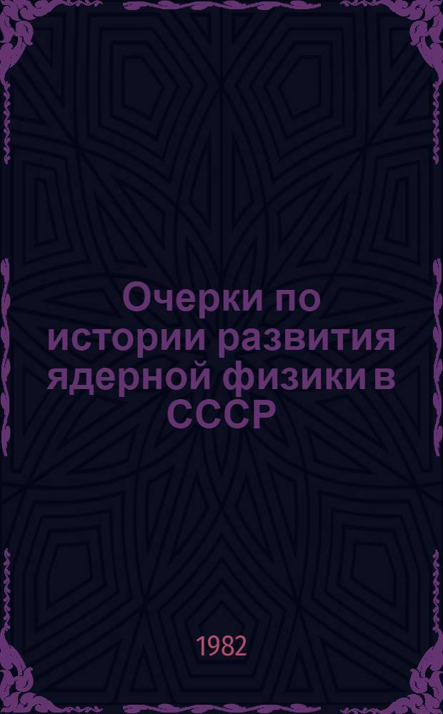 Очерки по истории развития ядерной физики в СССР : Сборник : К 50-летию расщепления атом. ядра