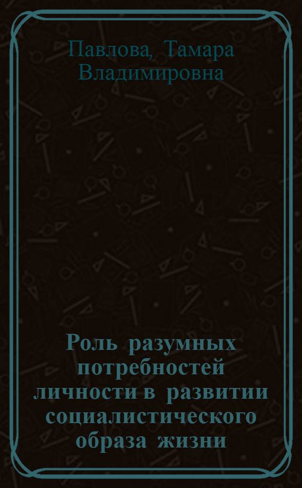 Роль разумных потребностей личности в развитии социалистического образа жизни : Автореф. дис. на соиск. учен. степ. канд. филос. наук : (09.00.02)