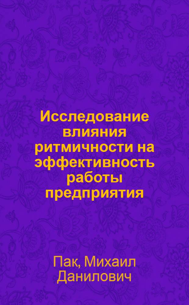 Исследование влияния ритмичности на эффективность работы предприятия (объединения) : Автореф. дис. на соиск. учен. степ. канд. экон. наук : (08.00.05)