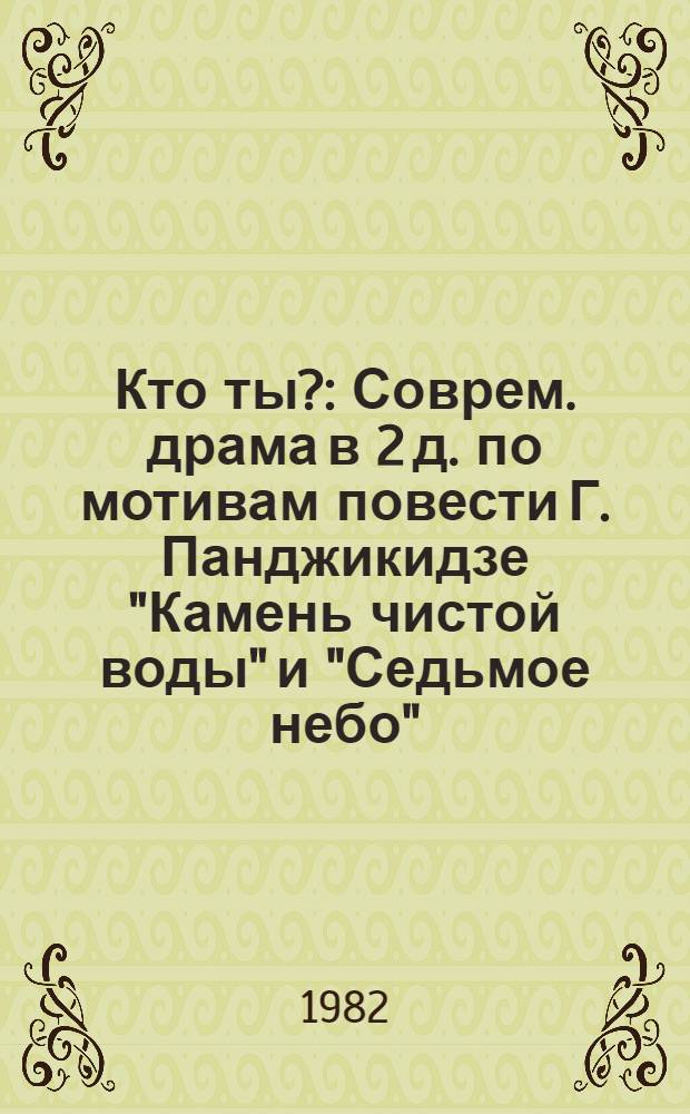 Кто ты? : Соврем. драма в 2 д. по мотивам повести Г. Панджикидзе "Камень чистой воды" и "Седьмое небо"
