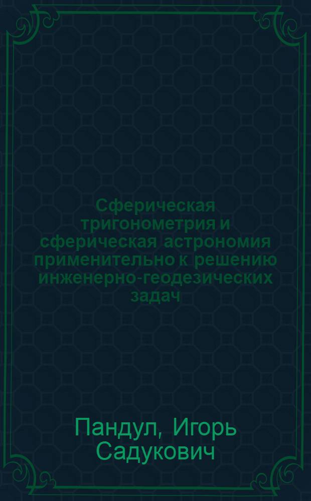 Сферическая тригонометрия и сферическая астрономия применительно к решению инженерно-геодезических задач : Учеб. пособие