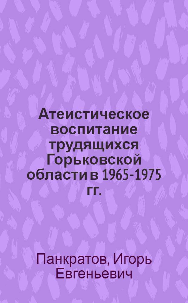 Атеистическое воспитание трудящихся Горьковской области в 1965-1975 гг. : Автореф. дис. на соиск. учен. степ. к. ист. н