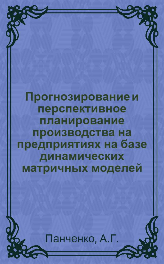 Прогнозирование и перспективное планирование производства на предприятиях на базе динамических матричных моделей : Учеб. пособие