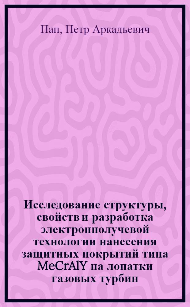 Исследование структуры, свойств и разработка электроннолучевой технологии нанесения защитных покрытий типа MeCrAlY на лопатки газовых турбин : Автореф. дис. на соиск. учен. степ. к. т. н