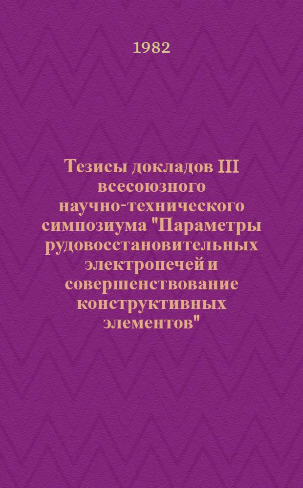 Тезисы докладов III всесоюзного научно-технического симпозиума "Параметры рудовосстановительных электропечей и совершенствование конструктивных элементов" (г. Тбилиси, 2-4 ноября 1982 г.)