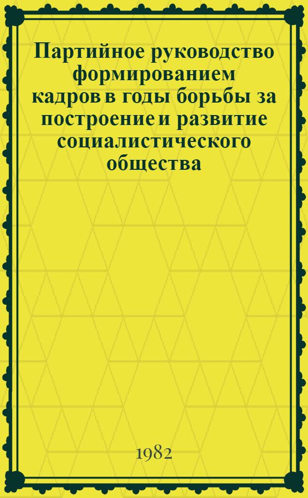 Партийное руководство формированием кадров в годы борьбы за построение и развитие социалистического общества : Сб. статей