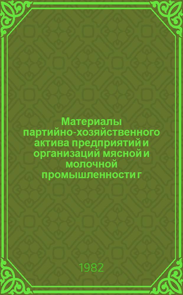 Материалы партийно-хозяйственного актива предприятий и организаций мясной и молочной промышленности г. Москвы 14 мая 1982 г. О мерах по увеличению производства мясных и молочных продуктов на предприятиях Министерства мясной и молочной промышленности СССР, расположенных в г. Москве, расширению ассортимента и улучшению качества этих продуктов в 1982-1985 годах