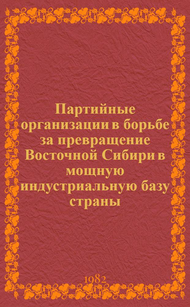 Партийные организации в борьбе за превращение Восточной Сибири в мощную индустриальную базу страны : Сб. науч. тр.