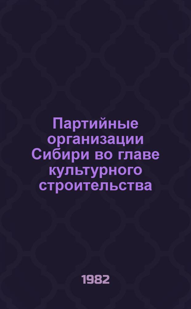 Партийные организации Сибири во главе культурного строительства : Сб. науч. тр