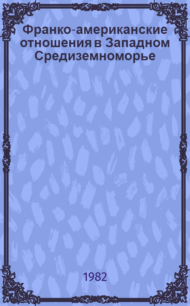 Франко-американские отношения в Западном Средиземноморье: сотрудничество и противоречия (1966-1981 гг.) : Автореф. дис. на соиск. учен. степ. канд. ист. наук : (07.00.05)