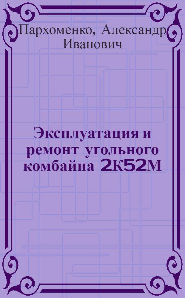 Эксплуатация и ремонт угольного комбайна 2К52М