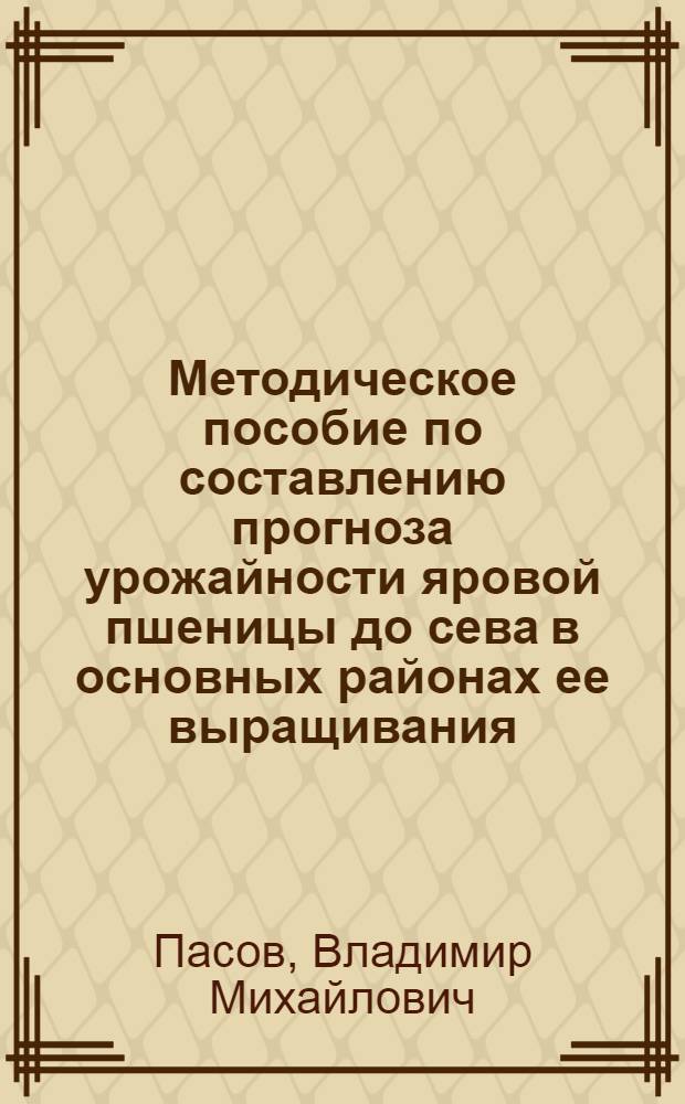 Методическое пособие по составлению прогноза урожайности яровой пшеницы до сева в основных районах ее выращивания