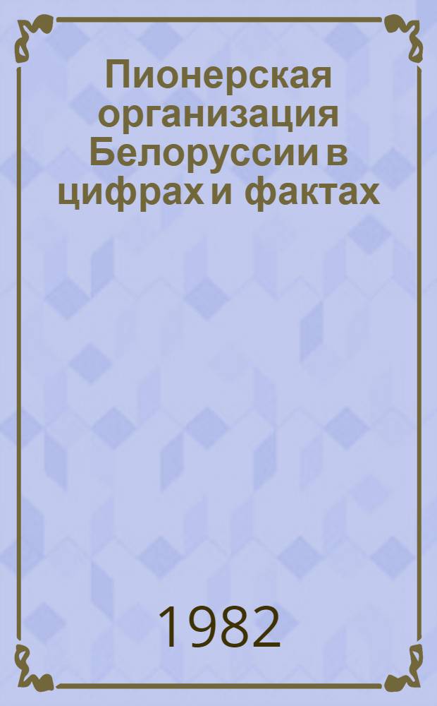 Пионерская организация Белоруссии в цифрах и фактах (1978-1982 гг.) : Информ. материал XXVII съезду ЛКСМ Белоруссии