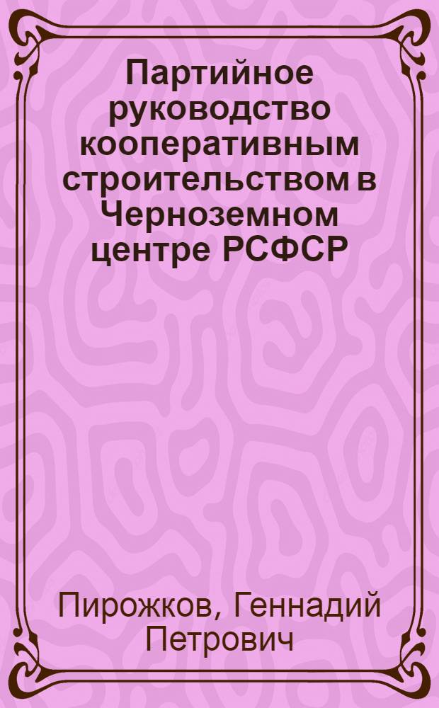 Партийное руководство кооперативным строительством в Черноземном центре РСФСР (1921-1929 гг.) : Автореф. дис. на соиск. учен. степ. канд. ист. наук : (07.00.01)