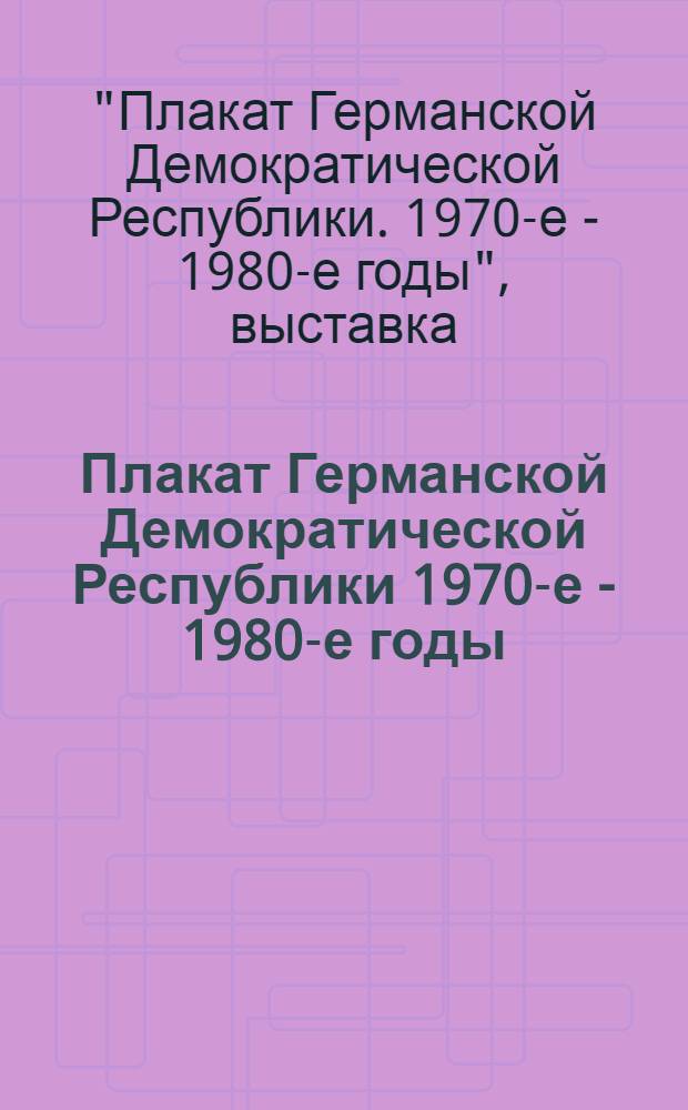 Плакат Германской Демократической Республики 1970-е - 1980-е годы : Каталог выставки : Пер. с нем.
