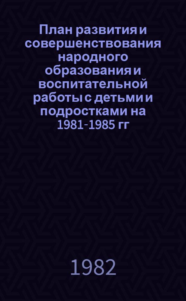 План развития и совершенствования народного образования и воспитательной работы с детьми и подростками на 1981-1985 гг. в Октябрьском районе г. Москвы