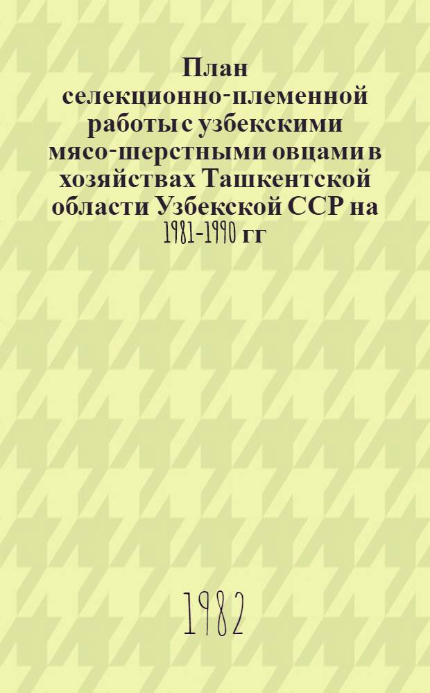 План селекционно-племенной работы с узбекскими мясо-шерстными овцами в хозяйствах Ташкентской области Узбекской ССР на 1981-1990 гг.