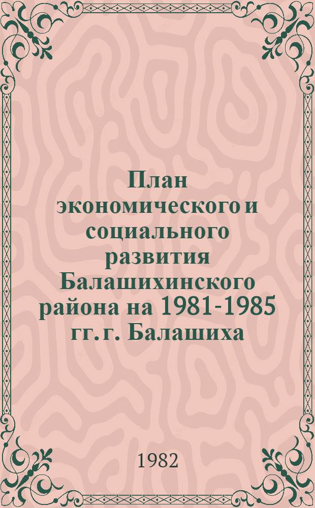 План экономического и социального развития Балашихинского района на 1981-1985 гг. г. Балашиха : Восьмая сессия (17-го созыва) 25 дек. 1981 г