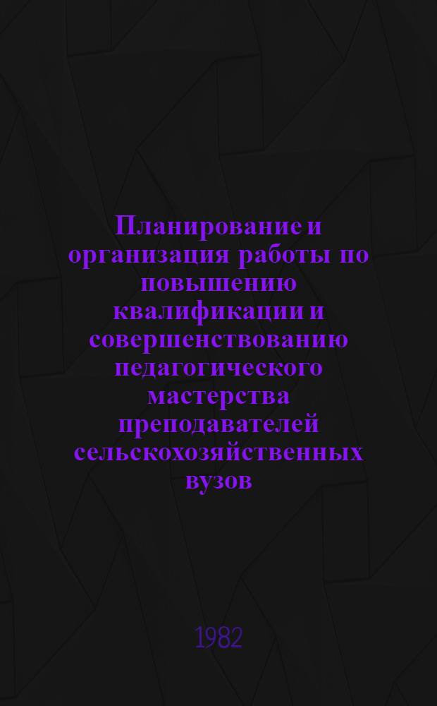 Планирование и организация работы по повышению квалификации и совершенствованию педагогического мастерства преподавателей сельскохозяйственных вузов : (Метод. рекомендации)