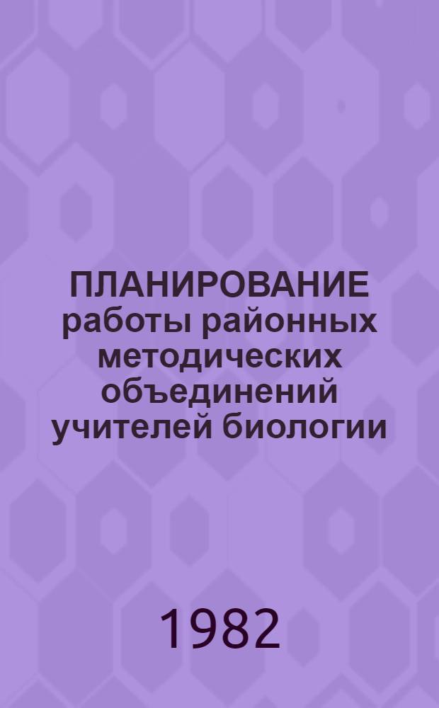 ПЛАНИРОВАНИЕ работы районных методических объединений учителей биологии : (Метод. рекомендации)