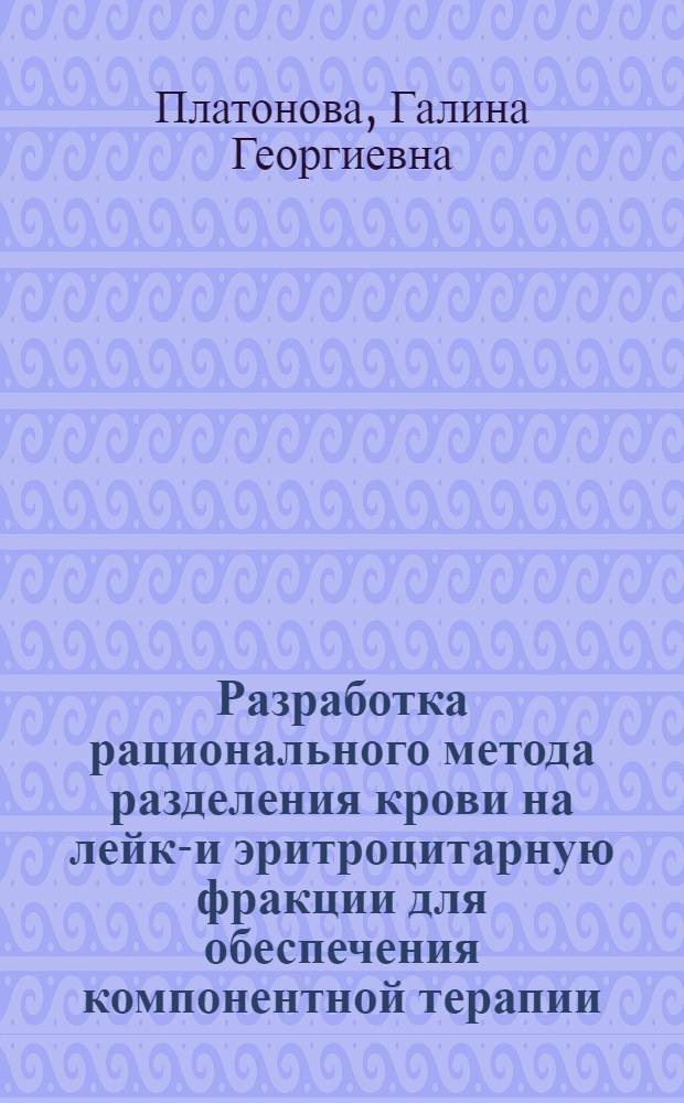 Разработка рационального метода разделения крови на лейко- и эритроцитарную фракции для обеспечения компонентной терапии : Автореф. дис. на соиск. учен. степ. канд. мед. наук : (11.00.29)