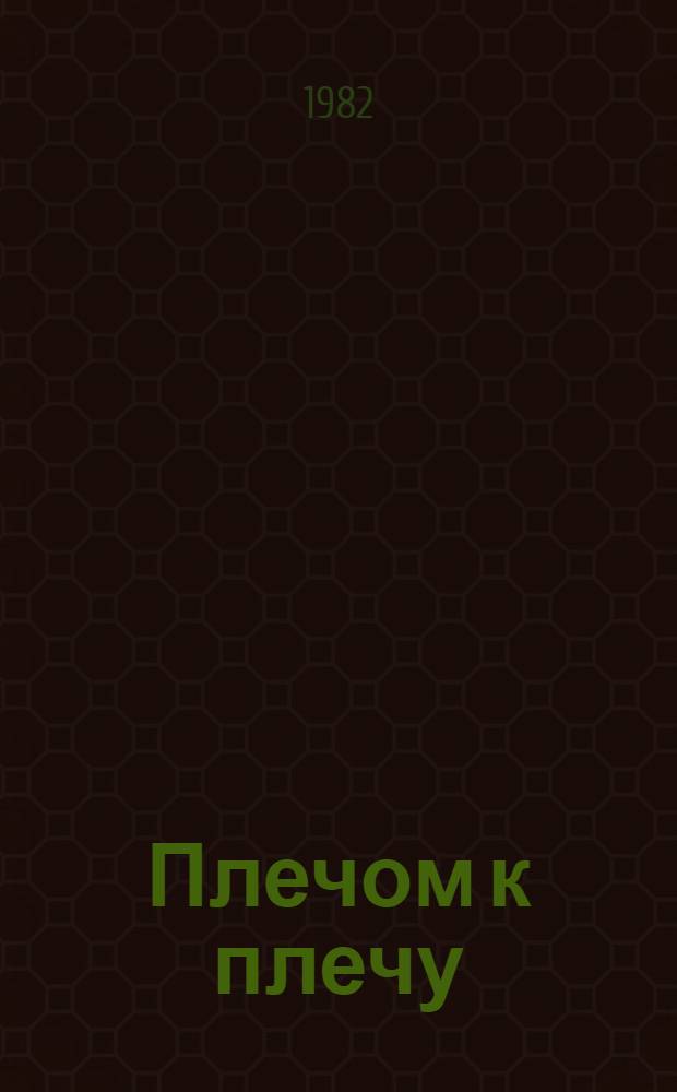 Плечом к плечу : Документы и материалы о друж. связях трудящихся Кубани с трудящимися обл., краев РСФСР и всех брат. респ. (1922-1982) : Сборник