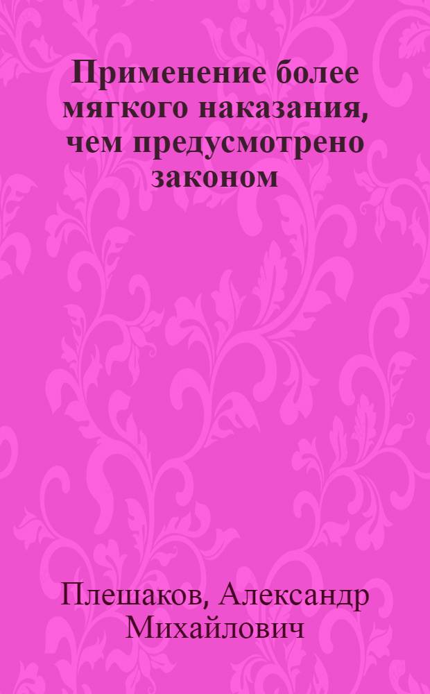Применение более мягкого наказания, чем предусмотрено законом : Учеб. пособие