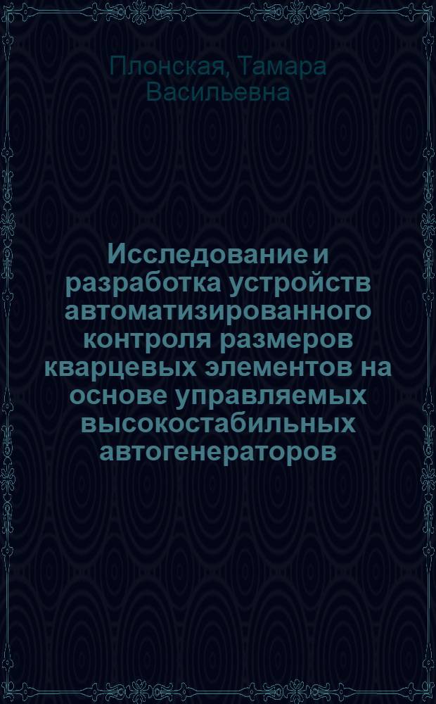 Исследование и разработка устройств автоматизированного контроля размеров кварцевых элементов на основе управляемых высокостабильных автогенераторов : Автореф. дис. на соиск. учен. степ. канд. техн. наук : (05.13.05; 05.12.17)