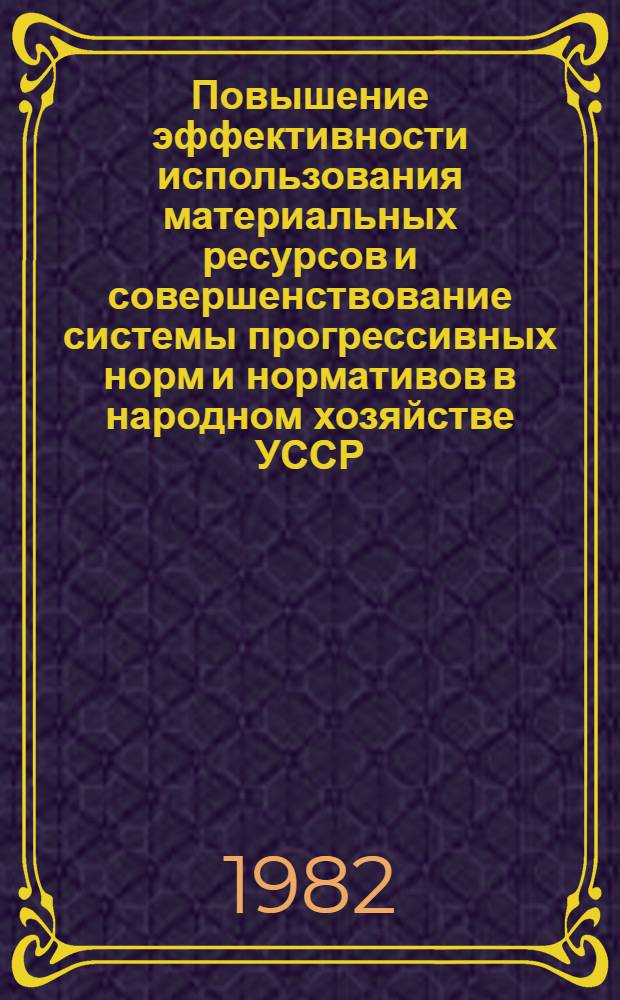 Повышение эффективности использования материальных ресурсов и совершенствование системы прогрессивных норм и нормативов в народном хозяйстве УССР