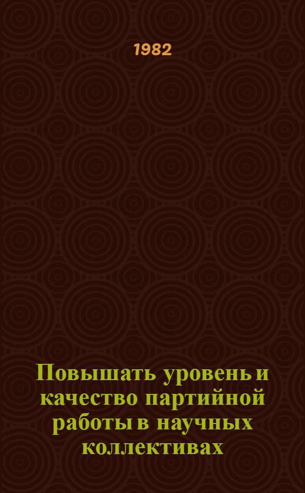 Повышать уровень и качество партийной работы в научных коллективах : Материалы Семинара секретарей парт. орг. науч. учреждений АН УССР и М-ва здравоохранения УССР, Киев, 9-10 дек. 1981 г