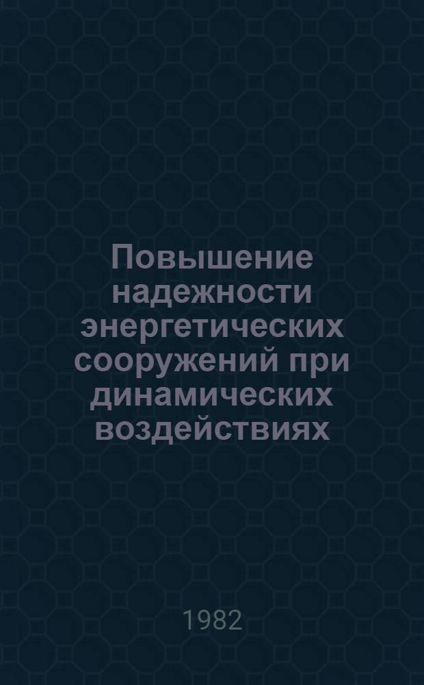 Повышение надежности энергетических сооружений при динамических воздействиях : Материалы совещ., 15-19 нояб. 1981 г., Москва