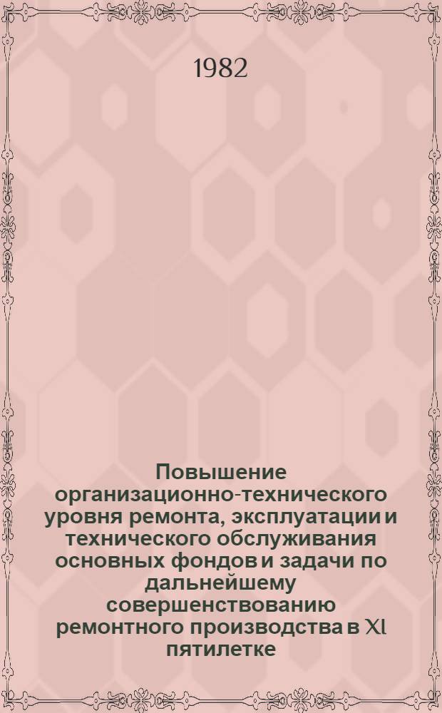 Повышение организационно-технического уровня ремонта, эксплуатации и технического обслуживания основных фондов и задачи по дальнейшему совершенствованию ремонтного производства в XI пятилетке : Тез. докл. отрасл. совещ. в г. Челябинске, 11-13 февр. 1982 г