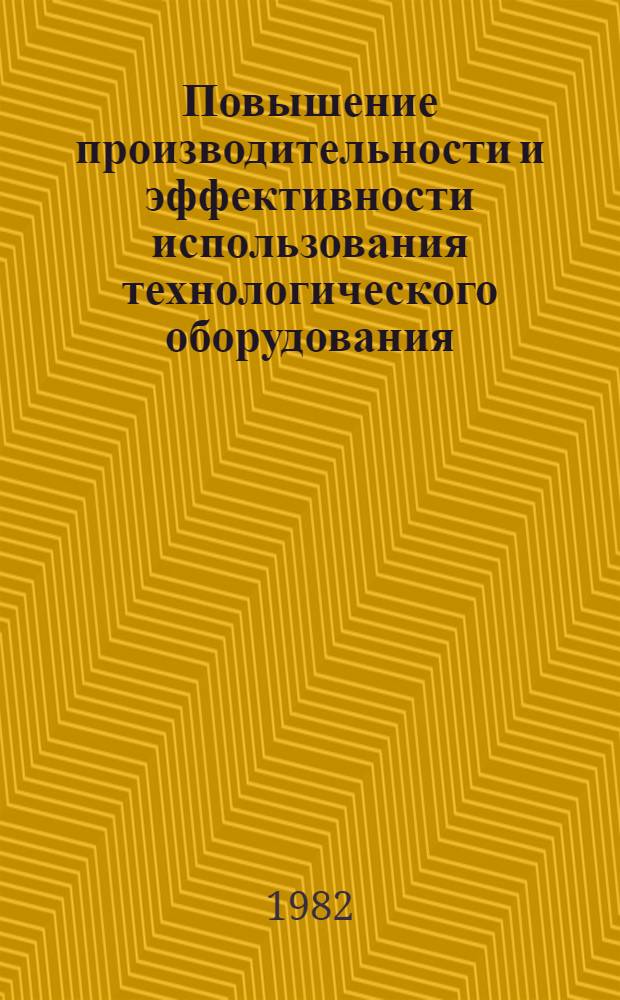 Повышение производительности и эффективности использования технологического оборудования : Тез. зон. науч.-техн. конф., май 1982 г